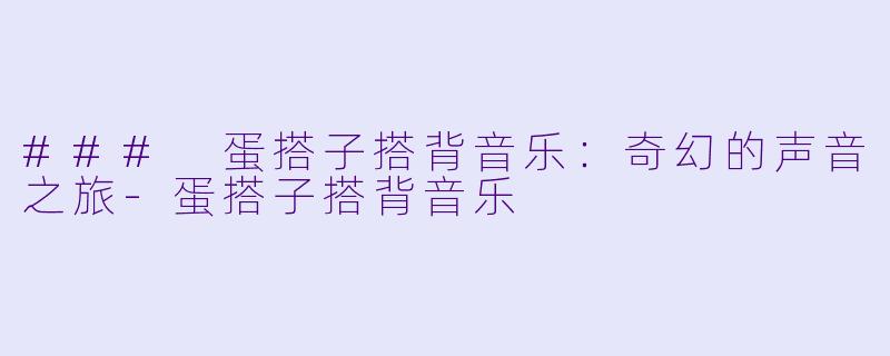 ### 蛋搭子搭背音乐:奇幻的声音之旅