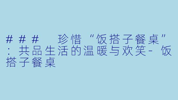 ### 珍惜“饭搭子餐桌”：共品生活的温暖与欢笑-饭搭子餐桌