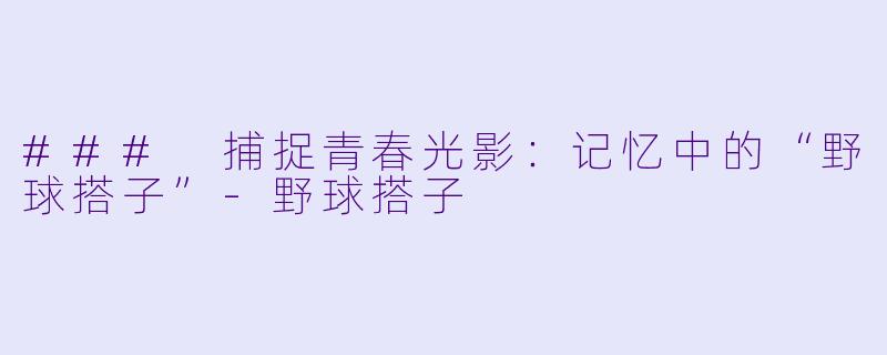 ### 捕捉青春光影:记忆中的“野球搭子”