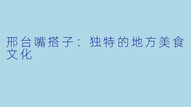 邢台嘴搭子:独特的地方美食文化