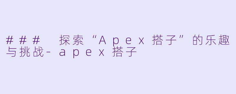 ### 探索“Apex搭子”的乐趣与挑战-apex搭子