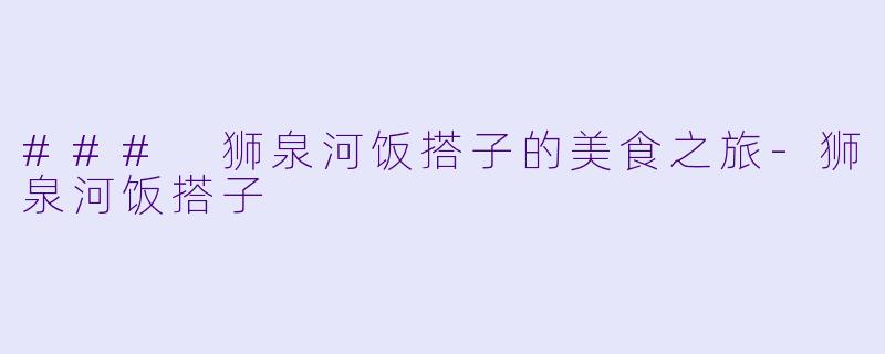 ### 狮泉河饭搭子的美食之旅-狮泉河饭搭子