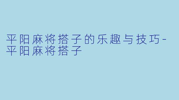 平阳麻将搭子的乐趣与技巧
