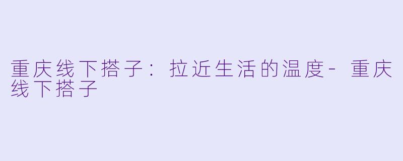 重庆线下搭子:拉近生活的温度
