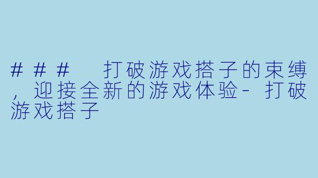 ### 打破游戏搭子的束缚，迎接全新的游戏体验-打破游戏搭子