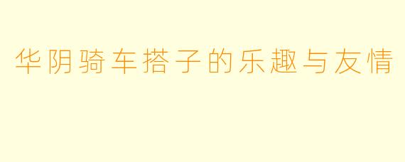华阴骑车搭子的乐趣与友情