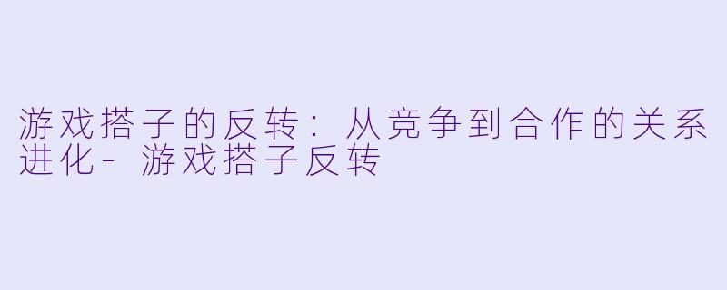 游戏搭子的反转：从竞争到合作的关系进化-游戏搭子反转