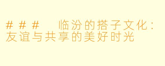 ### 临汾的搭子文化：友谊与共享的美好时光