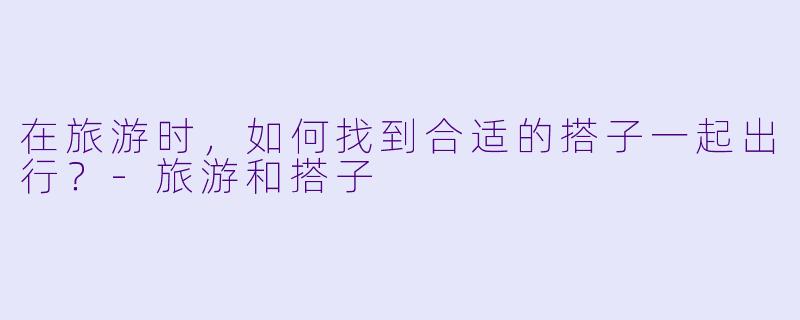 在旅游时，如何找到合适的搭子一起出行？