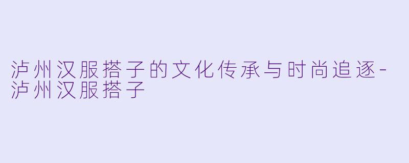 泸州汉服搭子的文化传承与时尚追逐-泸州汉服搭子