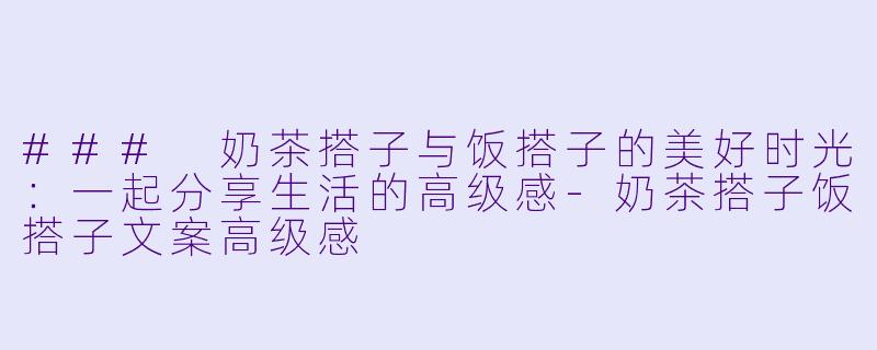 ### 奶茶搭子与饭搭子的美好时光：一起分享生活的高级感-奶茶搭子饭搭子文案高级感