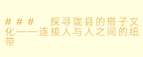 ### 探寻陇县的搭子文化——连接人与人之间的纽带