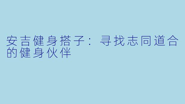 安吉健身搭子：寻找志同道合的健身伙伴