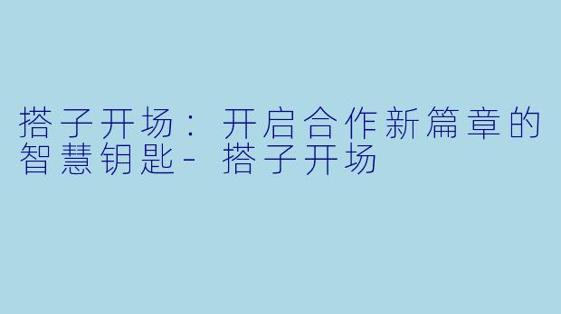 搭子开场：开启合作新篇章的智慧钥匙-搭子开场