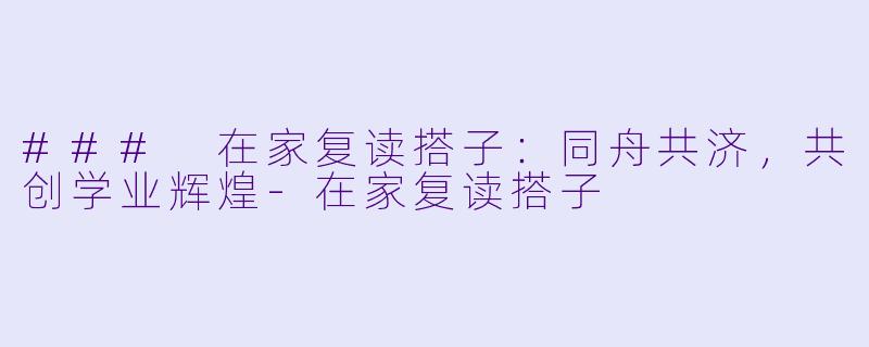 ### 在家复读搭子：同舟共济，共创学业辉煌-在家复读搭子