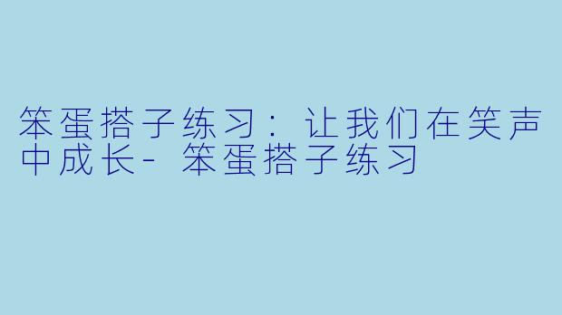 笨蛋搭子练习：让我们在笑声中成长-笨蛋搭子练习