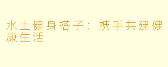 水土健身搭子：携手共建健康生活