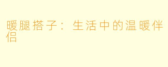 暖腿搭子:生活中的温暖伴侣