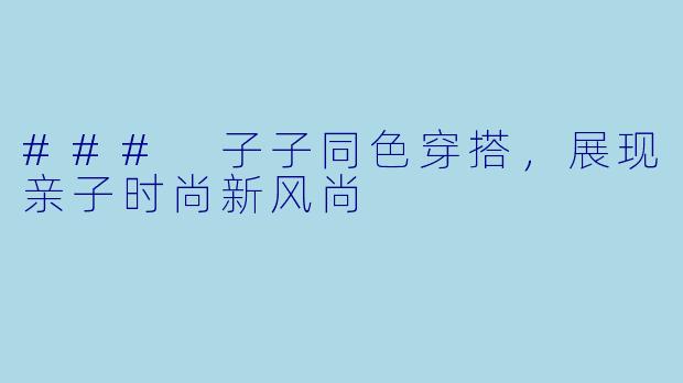 ### 子子同色穿搭，展现亲子时尚新风尚