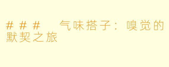 ### 气味搭子：嗅觉的默契之旅