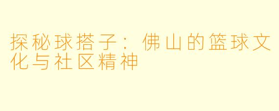 探秘球搭子：佛山的篮球文化与社区精神
