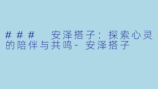### 安泽搭子：探索心灵的陪伴与共鸣-安泽搭子