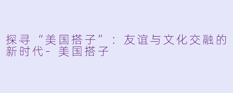 探寻“美国搭子”：友谊与文化交融的新时代-美国搭子