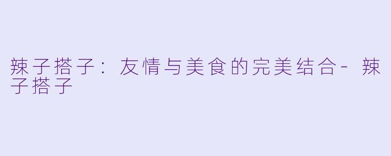 辣子搭子：友情与美食的完美结合