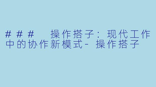 ### 操作搭子:现代工作中的协作新模式