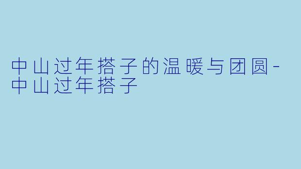 中山过年搭子的温暖与团圆-中山过年搭子