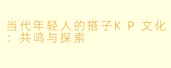 当代年轻人的搭子KP文化:共鸣与探索