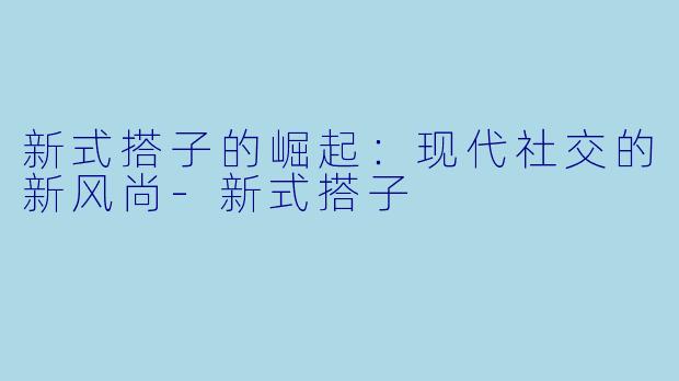 新式搭子的崛起：现代社交的新风尚-新式搭子