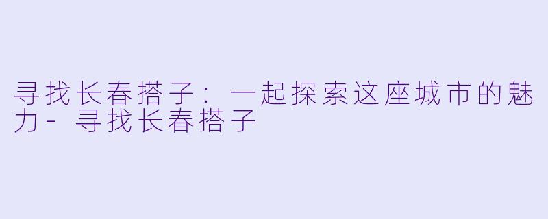 寻找长春搭子：一起探索这座城市的魅力