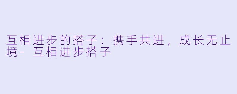 互相进步的搭子：携手共进，成长无止境-互相进步搭子