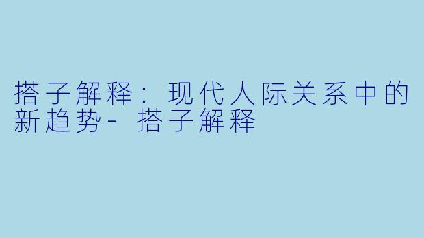 搭子解释：现代人际关系中的新趋势-搭子解释