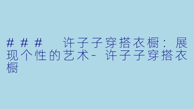 ### 许子子穿搭衣橱：展现个性的艺术-许子子穿搭衣橱