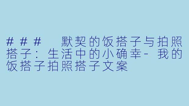 ### 默契的饭搭子与拍照搭子：生活中的小确幸-我的饭搭子拍照搭子文案