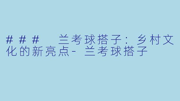 ### 兰考球搭子：乡村文化的新亮点-兰考球搭子