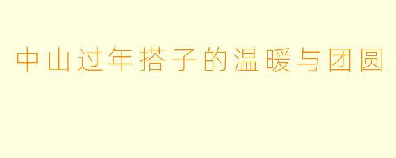 中山过年搭子的温暖与团圆