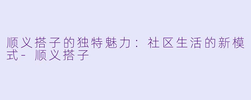 顺义搭子的独特魅力：社区生活的新模式-顺义搭子