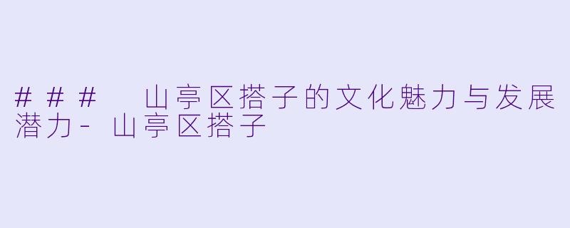 ### 山亭区搭子的文化魅力与发展潜力-山亭区搭子