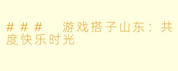 ### 游戏搭子山东:共度快乐时光