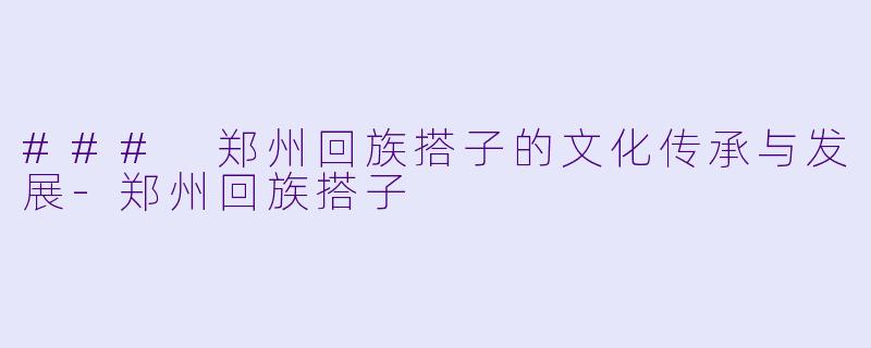 ### 郑州回族搭子的文化传承与发展-郑州回族搭子