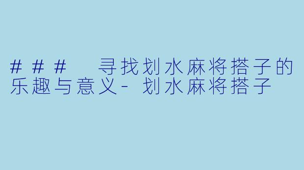 ### 寻找划水麻将搭子的乐趣与意义-划水麻将搭子