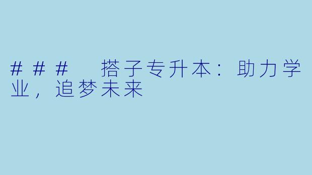 ### 搭子专升本：助力学业，追梦未来