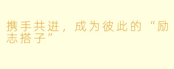 携手共进，成为彼此的“励志搭子”
