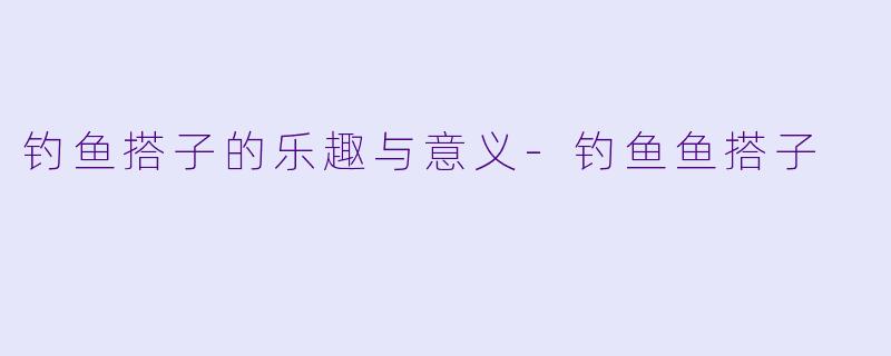 钓鱼搭子的乐趣与意义