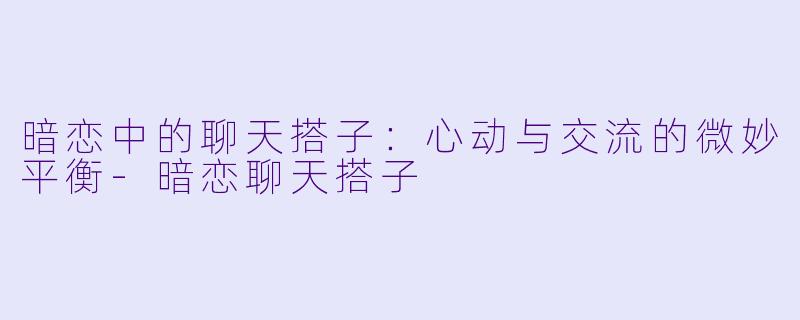 暗恋中的聊天搭子：心动与交流的微妙平衡-暗恋聊天搭子