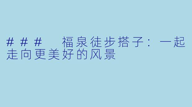 ### 福泉徒步搭子：一起走向更美好的风景