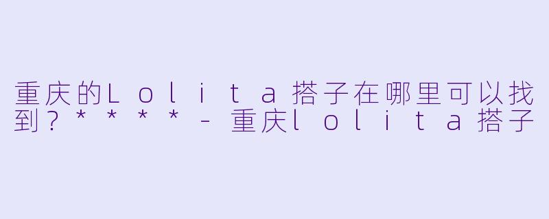 重庆的Lolita搭子在哪里可以找到？****-重庆lolita搭子